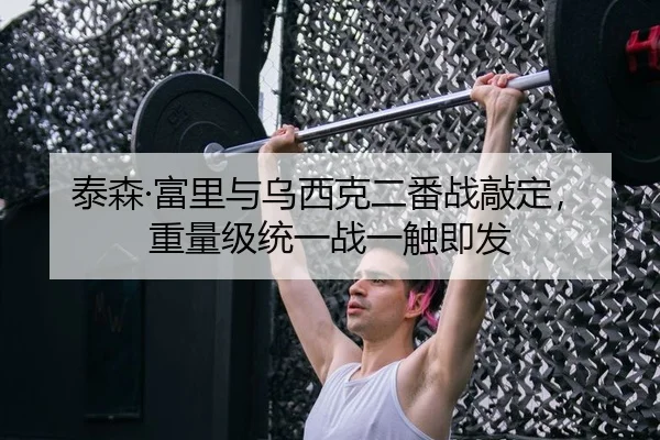 泰森·富里与乌西克二番战敲定，重量级统一战一触即发
