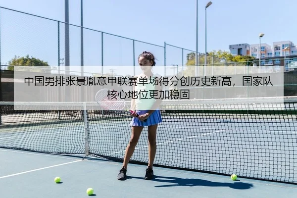 中国男排张景胤意甲联赛单场得分创历史新高，国家队核心地位更加稳固